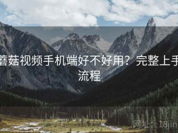 蘑菇视频手机端好不好用？完整上手流程