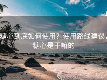糖心到底如何使用？使用路线建议，糖心是干嘛的