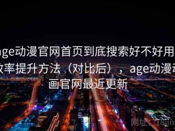 age动漫官网首页到底搜索好不好用？效率提升方法（对比后），age动漫动画官网最近更新