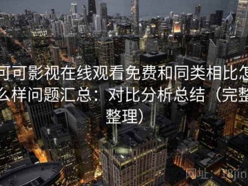 可可影视在线观看免费和同类相比怎么样问题汇总：对比分析总结（完整整理）