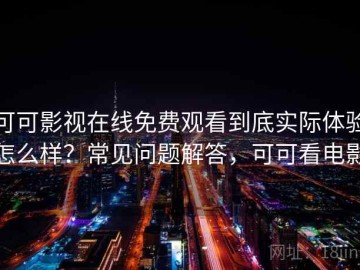 可可影视在线免费观看到底实际体验怎么样？常见问题解答，可可看电影