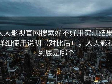 人人影视官网搜索好不好用实测结果：详细使用说明（对比后），人人影视到底是哪个