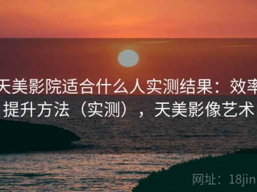 天美影院适合什么人实测结果：效率提升方法（实测），天美影像艺术