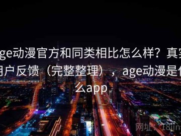 age动漫官方和同类相比怎么样？真实用户反馈（完整整理），age动漫是什么app