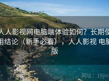 人人影视网电脑端体验如何？长期使用结论（新手必看），人人影视 电脑版