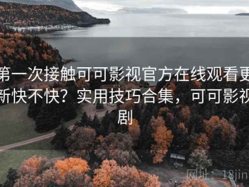 第一次接触可可影视官方在线观看更新快不快？实用技巧合集，可可影视剧