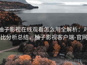 柚子影视在线观看怎么用全解析：对比分析总结，柚子影视客户端-官网
