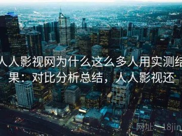 人人影视网为什么这么多人用实测结果：对比分析总结，人人影视还