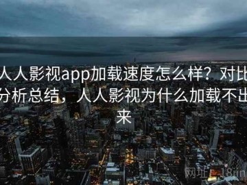 人人影视app加载速度怎么样？对比分析总结，人人影视为什么加载不出来