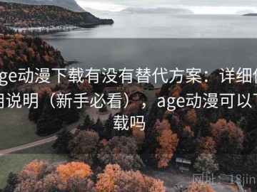 age动漫下载有没有替代方案：详细使用说明（新手必看），age动漫可以下载吗