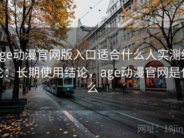 age动漫官网版入口适合什么人实测结论：长期使用结论，age动漫官网是什么