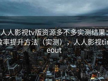 人人影视tv版资源多不多实测结果：效率提升方法（实测），人人影视timeout
