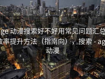 age 动漫搜索好不好用常见问题汇总：效率提升方法（指南向），搜索 - age动漫