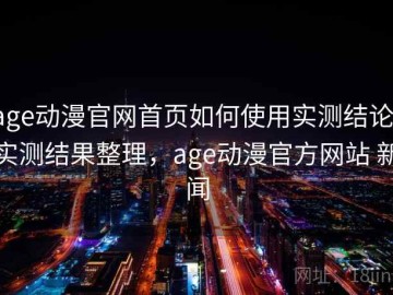 age动漫官网首页如何使用实测结论：实测结果整理，age动漫官方网站 新闻