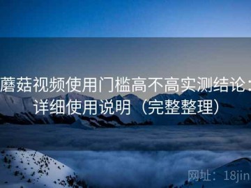 蘑菇视频使用门槛高不高实测结论：详细使用说明（完整整理）