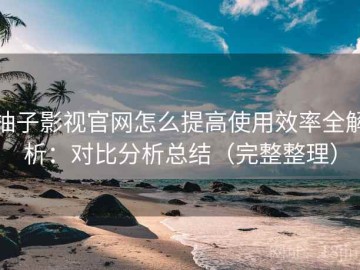 柚子影视官网怎么提高使用效率全解析：对比分析总结（完整整理）