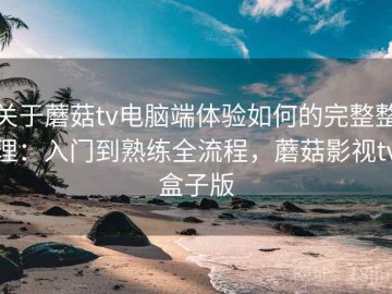 关于蘑菇tv电脑端体验如何的完整整理：入门到熟练全流程，蘑菇影视tv盒子版