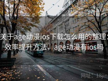 关于age动漫ios下载怎么用的整理：效率提升方法，age动漫有ios吗