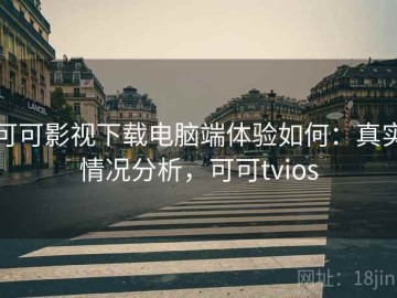 可可影视下载电脑端体验如何：真实情况分析，可可tvios