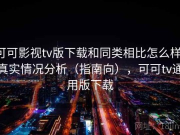 可可影视tv版下载和同类相比怎么样：真实情况分析（指南向），可可tv通用版下载