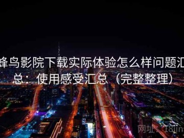 蜂鸟影院下载实际体验怎么样问题汇总：使用感受汇总（完整整理）