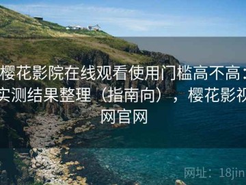 樱花影院在线观看使用门槛高不高：实测结果整理（指南向），樱花影视网官网