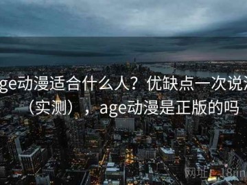 age动漫适合什么人？优缺点一次说清（实测），age动漫是正版的吗