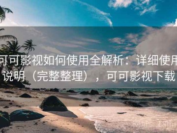 可可影视如何使用全解析：详细使用说明（完整整理），可可影视下载