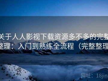 关于人人影视下载资源多不多的完整整理：入门到熟练全流程（完整整理）