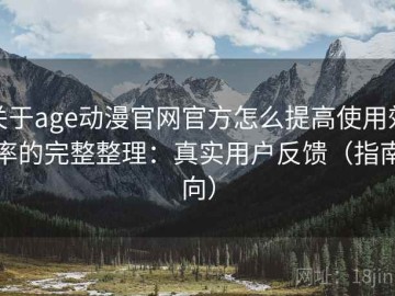 关于age动漫官网官方怎么提高使用效率的完整整理：真实用户反馈（指南向）