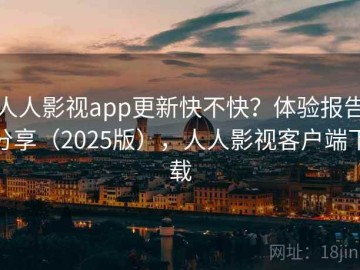 人人影视app更新快不快？体验报告分享（2025版），人人影视客户端下载