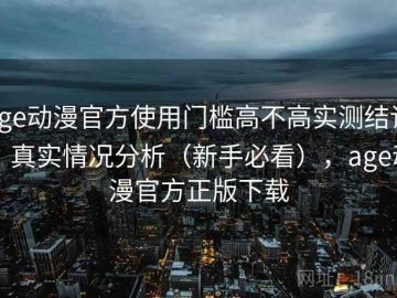 age动漫官方使用门槛高不高实测结论：真实情况分析（新手必看），age动漫官方正版下载