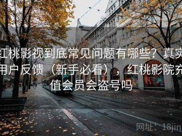 红桃影视到底常见问题有哪些？真实用户反馈（新手必看），红桃影院充值会员会盗号吗