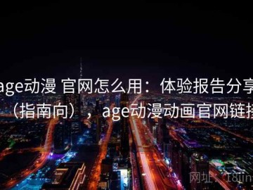 age动漫 官网怎么用：体验报告分享（指南向），age动漫动画官网链接