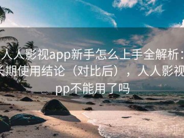 人人影视app新手怎么上手全解析：长期使用结论（对比后），人人影视app不能用了吗