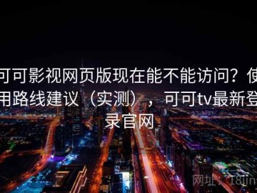 可可影视网页版现在能不能访问？使用路线建议（实测），可可tv最新登录官网