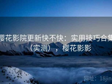 樱花影院更新快不快：实用技巧合集（实测），樱花影影