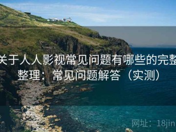关于人人影视常见问题有哪些的完整整理：常见问题解答（实测）