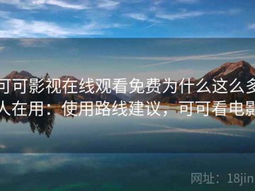 可可影视在线观看免费为什么这么多人在用：使用路线建议，可可看电影
