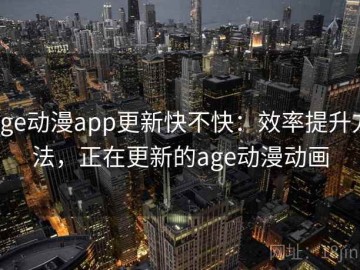 age动漫app更新快不快：效率提升方法，正在更新的age动漫动画