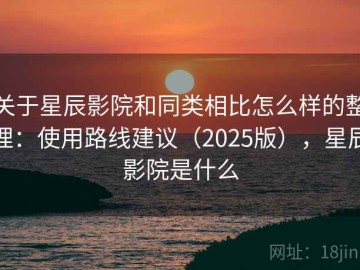 关于星辰影院和同类相比怎么样的整理：使用路线建议（2025版），星辰影院是什么