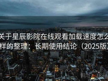 关于星辰影院在线观看加载速度怎么样的整理：长期使用结论（2025版）