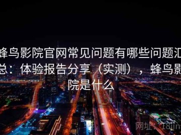 蜂鸟影院官网常见问题有哪些问题汇总：体验报告分享（实测），蜂鸟影院是什么