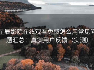 星辰影院在线观看免费怎么用常见问题汇总：真实用户反馈（实测）