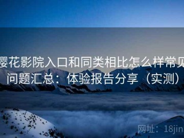 樱花影院入口和同类相比怎么样常见问题汇总：体验报告分享（实测）