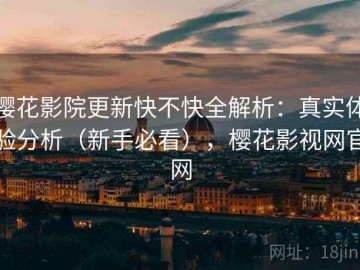 樱花影院更新快不快全解析：真实体验分析（新手必看），樱花影视网官网