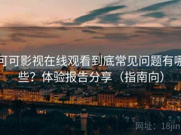 可可影视在线观看到底常见问题有哪些？体验报告分享（指南向）