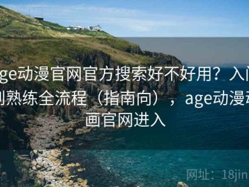 age动漫官网官方搜索好不好用？入门到熟练全流程（指南向），age动漫动画官网进入
