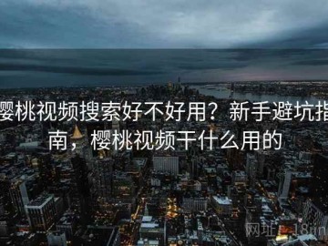 樱桃视频搜索好不好用？新手避坑指南，樱桃视频干什么用的