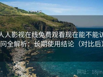 人人影视在线免费观看现在能不能访问全解析：长期使用结论（对比后）